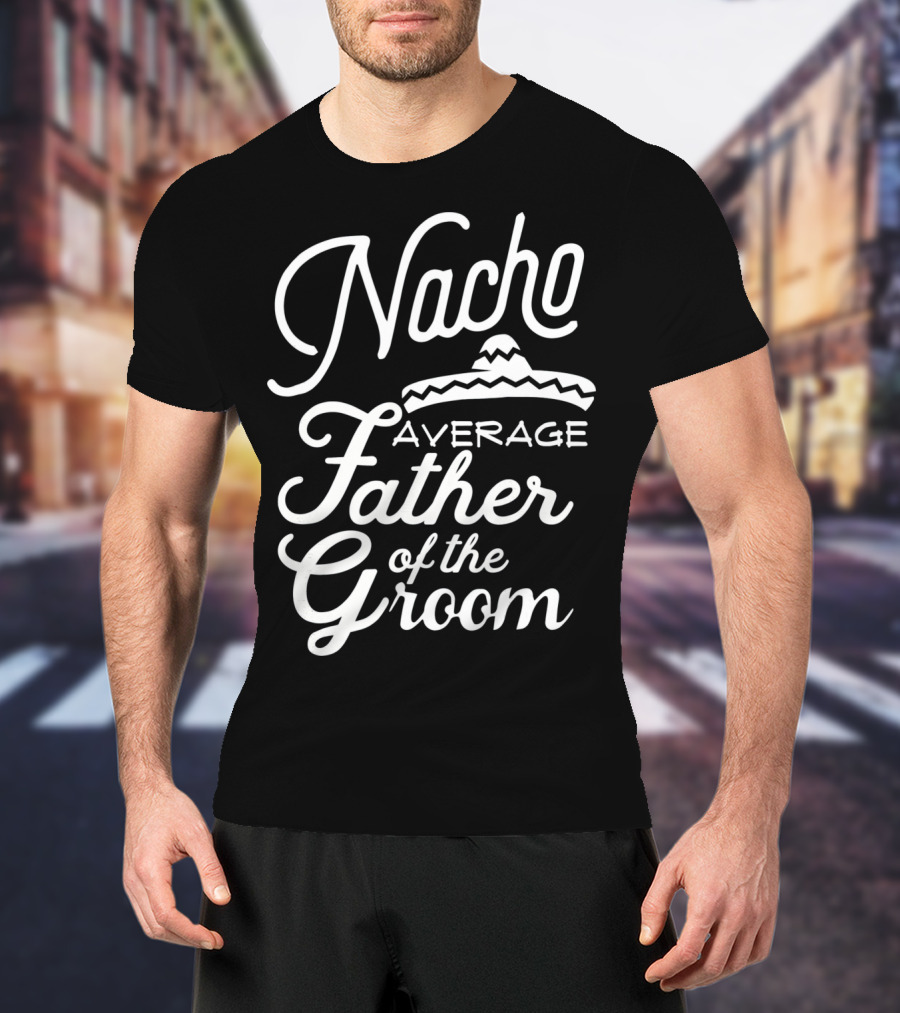 Nacho Average Father Of The Groom Sombrero Fiesta T-Shirt