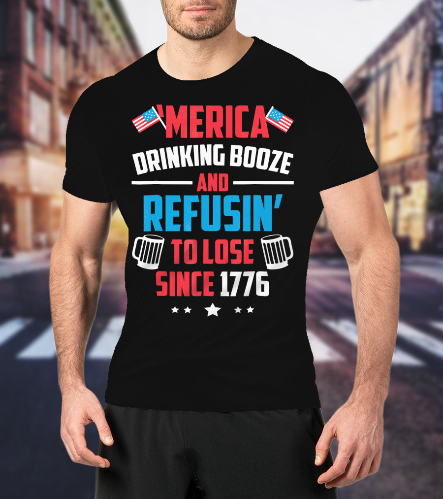 'Merica Drinking Booze And Refusin' To Lose Since 1776 T-Shirt