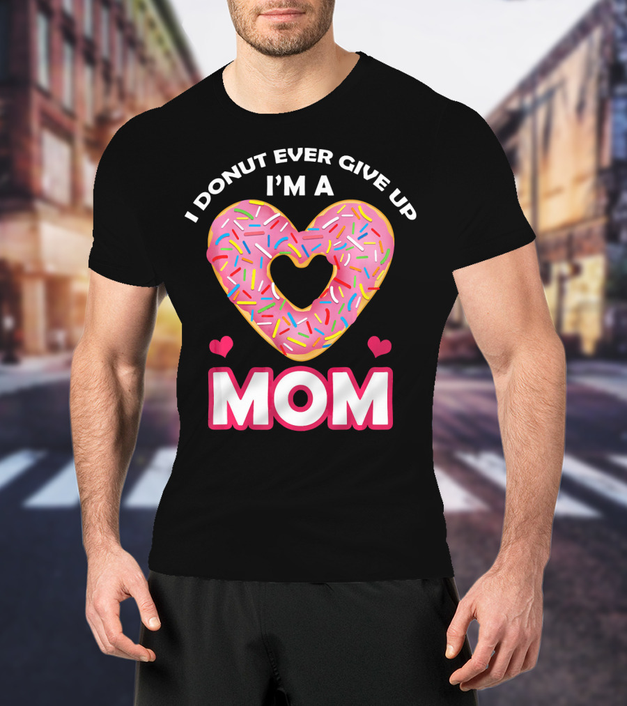 I Donut Ever Give Up I'm A Mom T-Shirt