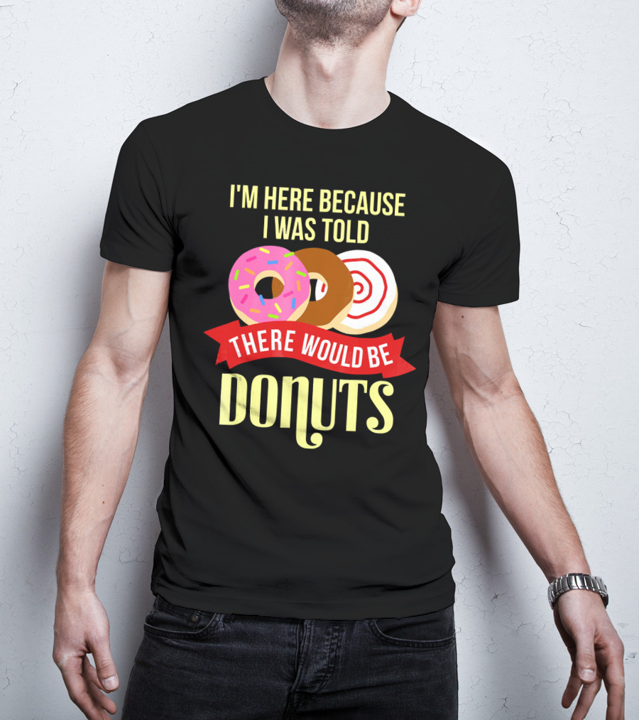 I'm Here Because I Was Told There Would Be Donuts T-Shirt