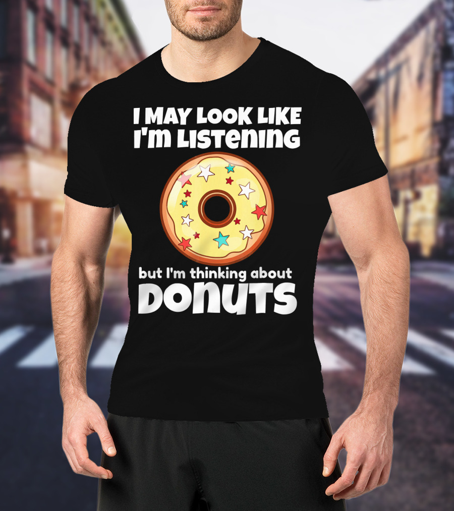 I May Look Like I'm Listening But I'm Thinking About Donuts T-Shirt