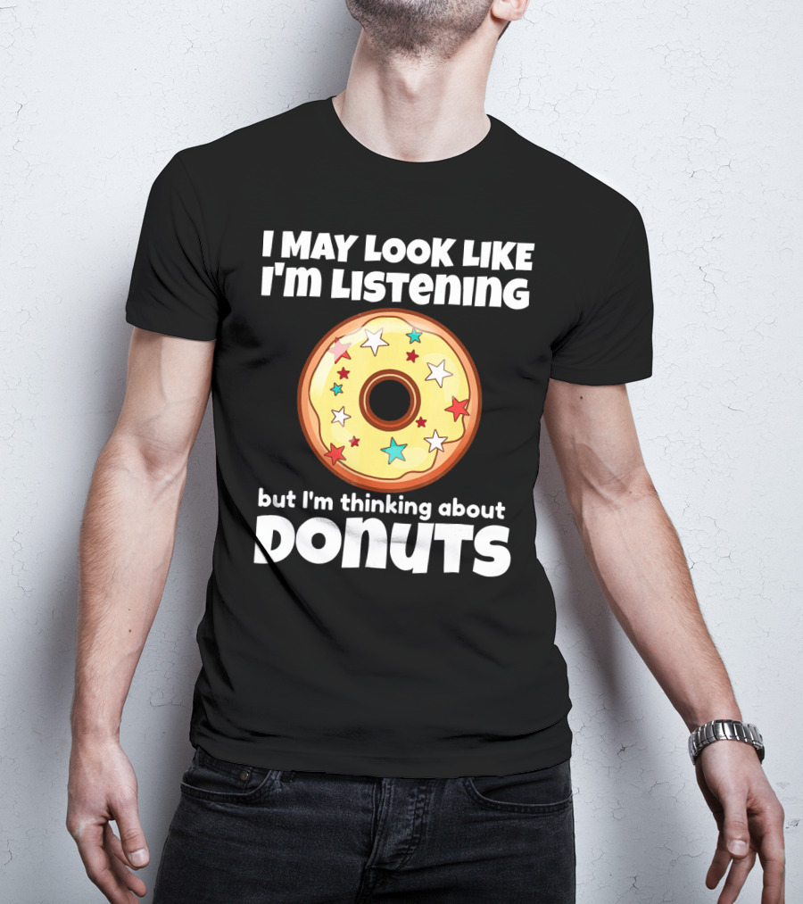 I May Look Like I'm Listening But I'm Thinking About Donuts T-Shirt