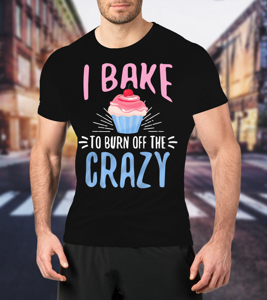 I Bake To Burn Off The Crazy Pastry Cupcake Fun T-Shirt