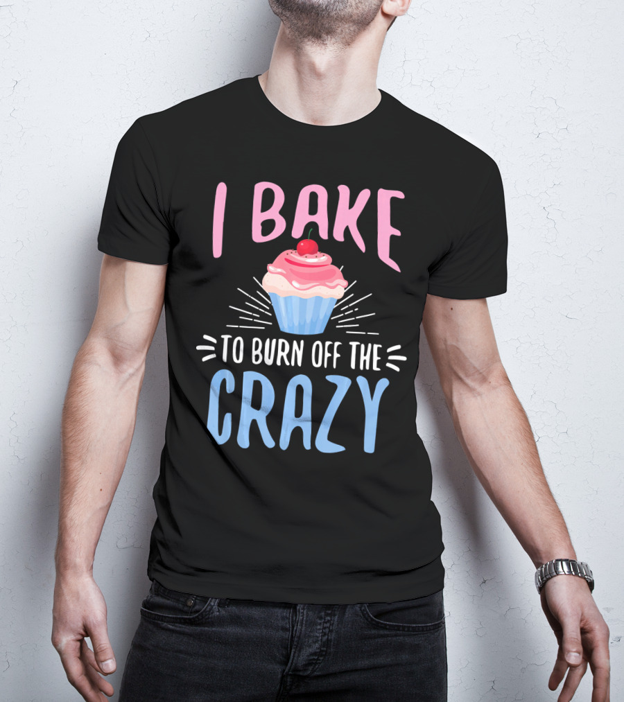 I Bake To Burn Off The Crazy Pastry Cupcake Fun T-Shirt