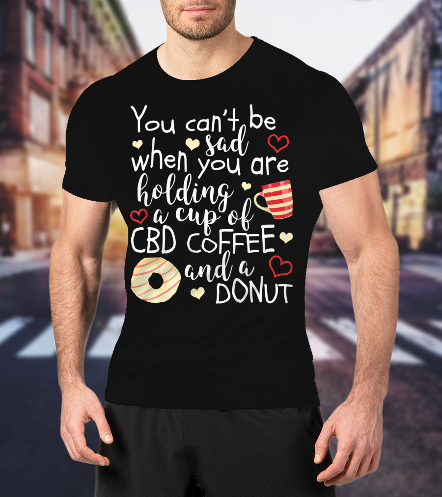 You Can’t Be Sad When You Are Holding A Cup Of CBD Coffee And A Donut T-Shirt
