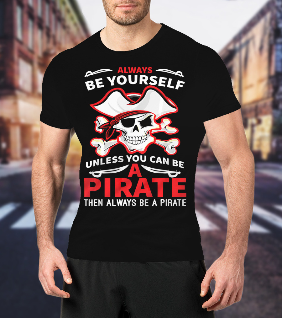 Always Be Yourself Unless You Can Be A Pirate Then Always Be A Pirate Skull And Crossbones T-Shirt