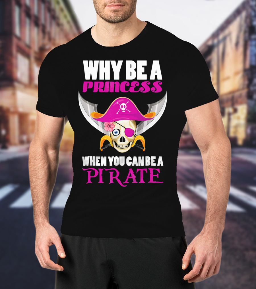 Why Be A Princess When You Can Be A Pirate Skull Hat Flowers Eyepatch T-Shirt