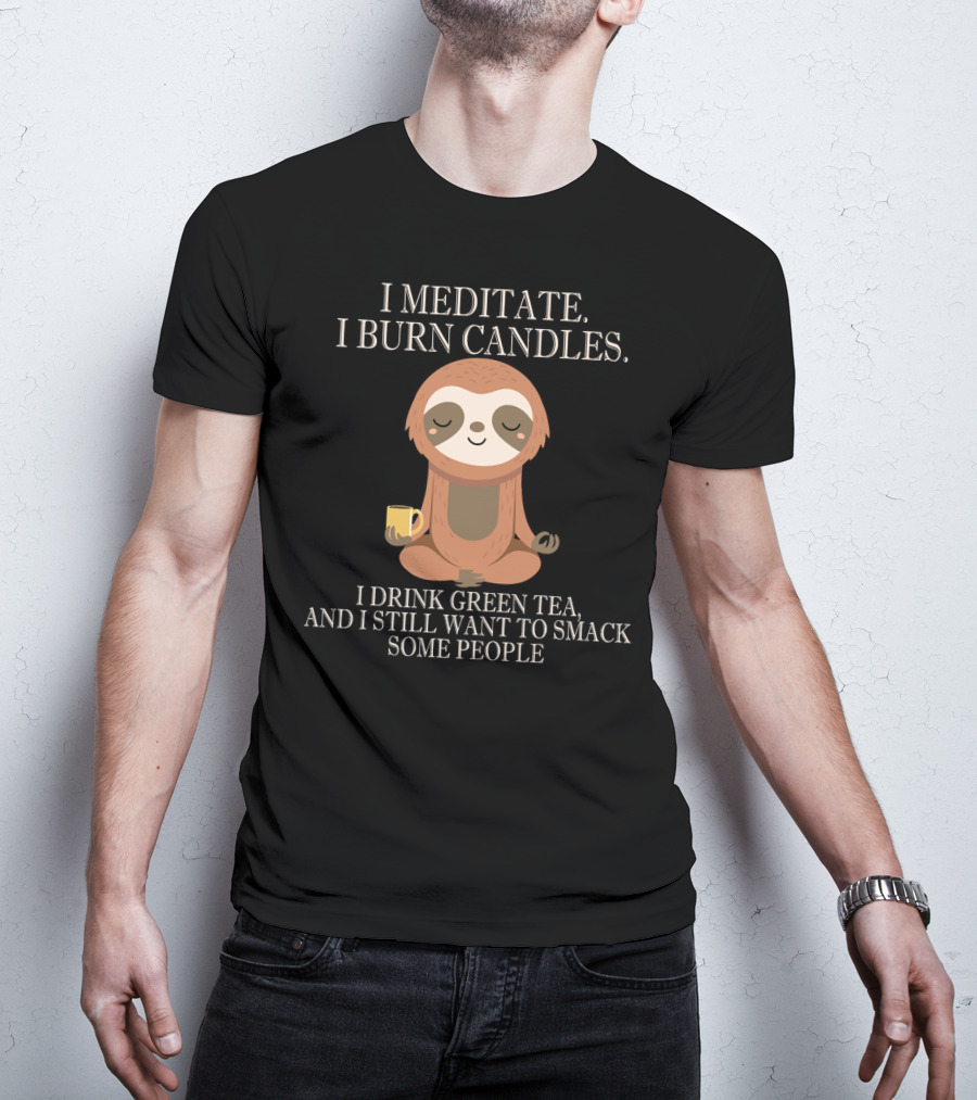 I Meditate Burn Candles Drink Green Tea Still Want To Smack People T-Shirt