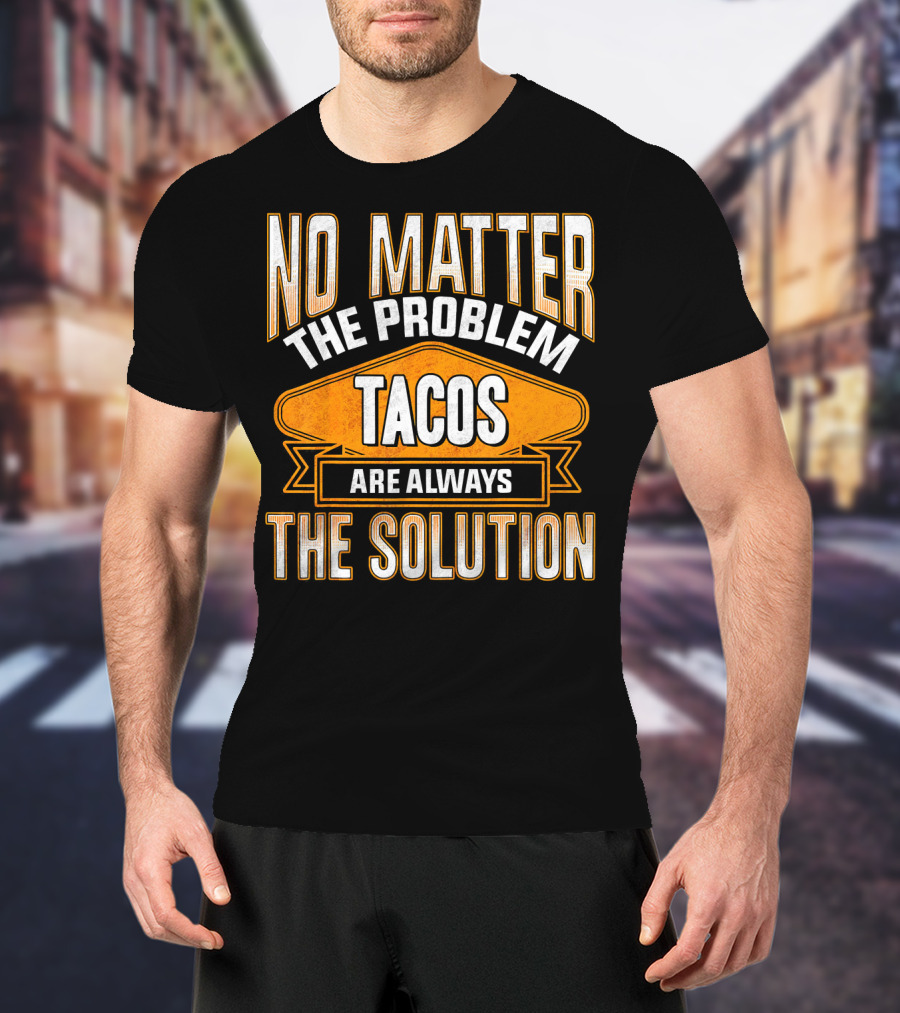 No Matter The Problem Tacos Are Always The Solution T-Shirt
