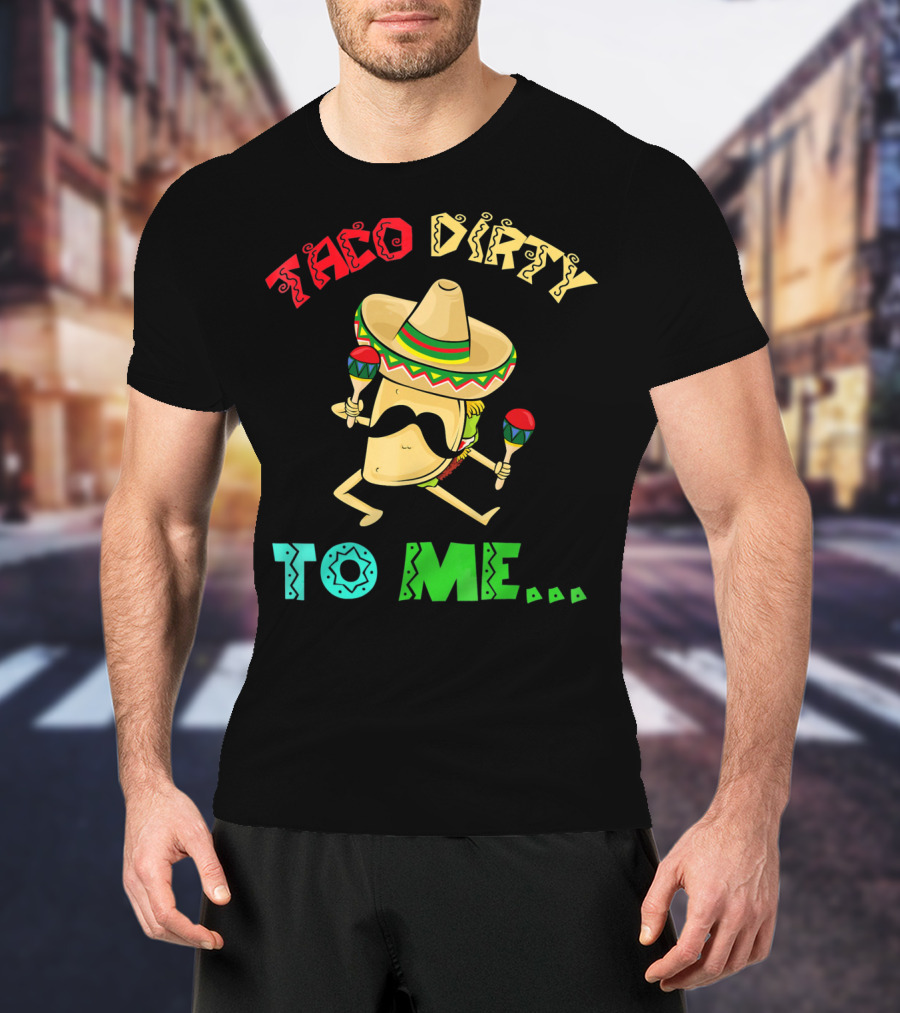 Cinco De Mayo Taco Dirty To Me Fiesta Sombrero Maracas T-Shirt