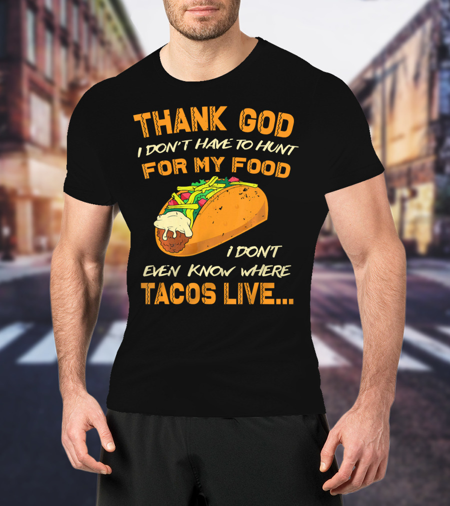 Thank God I Don't Have To Hunt For My Food I Don't Even Know Where Tacos Live T-Shirt