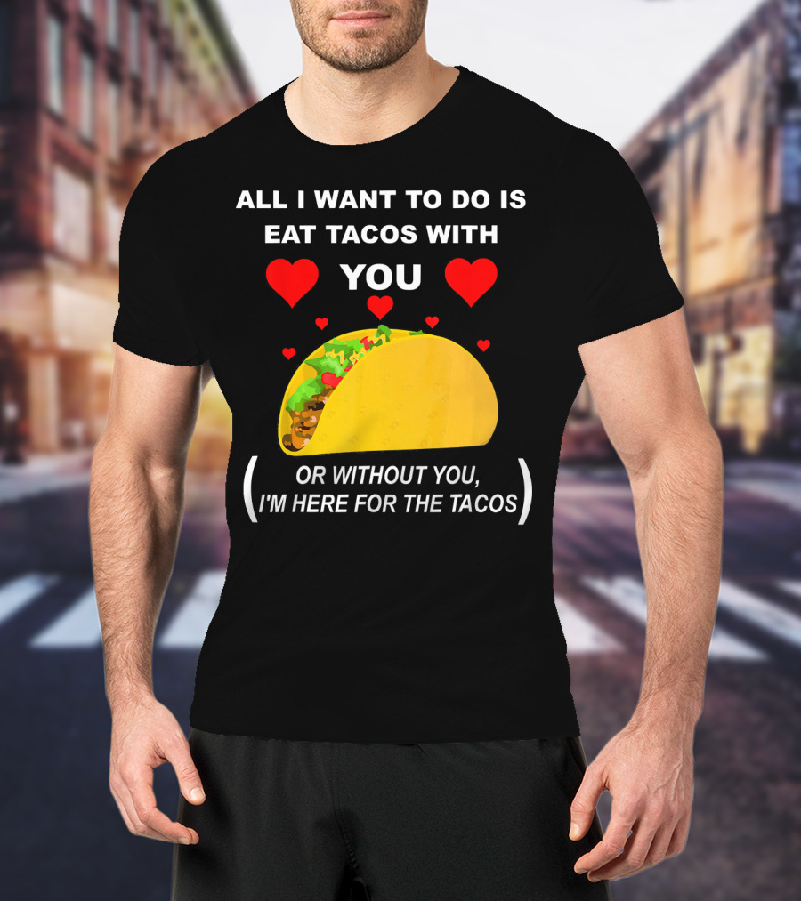 All I Want To Do Is Eat Tacos With You OR Without You I'm Here For The Tacos T-Shirt