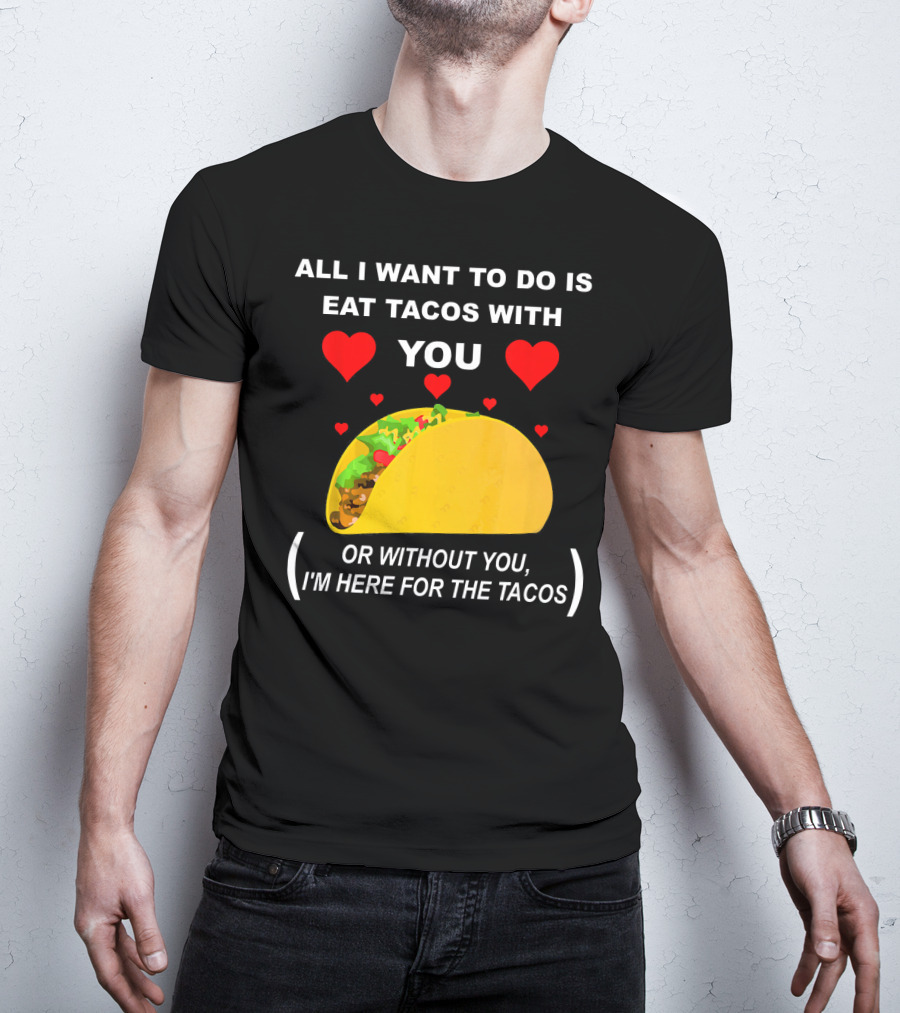 All I Want To Do Is Eat Tacos With You OR Without You I'm Here For The Tacos T-Shirt