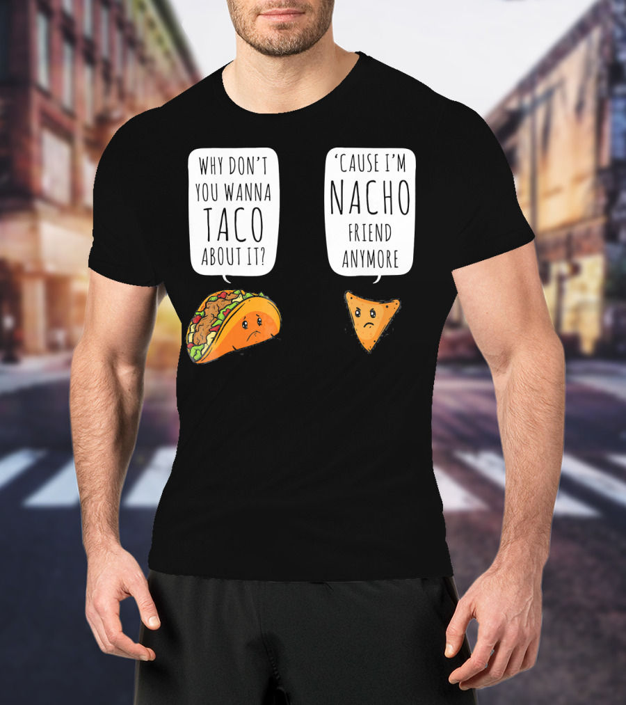 Why Don't You Wanna Taco About It 'Cause I'm Nacho Friend Anymore T-Shirt