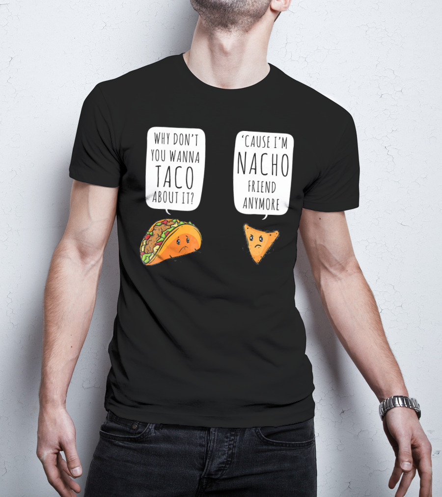 Why Don't You Wanna Taco About It 'Cause I'm Nacho Friend Anymore T-Shirt