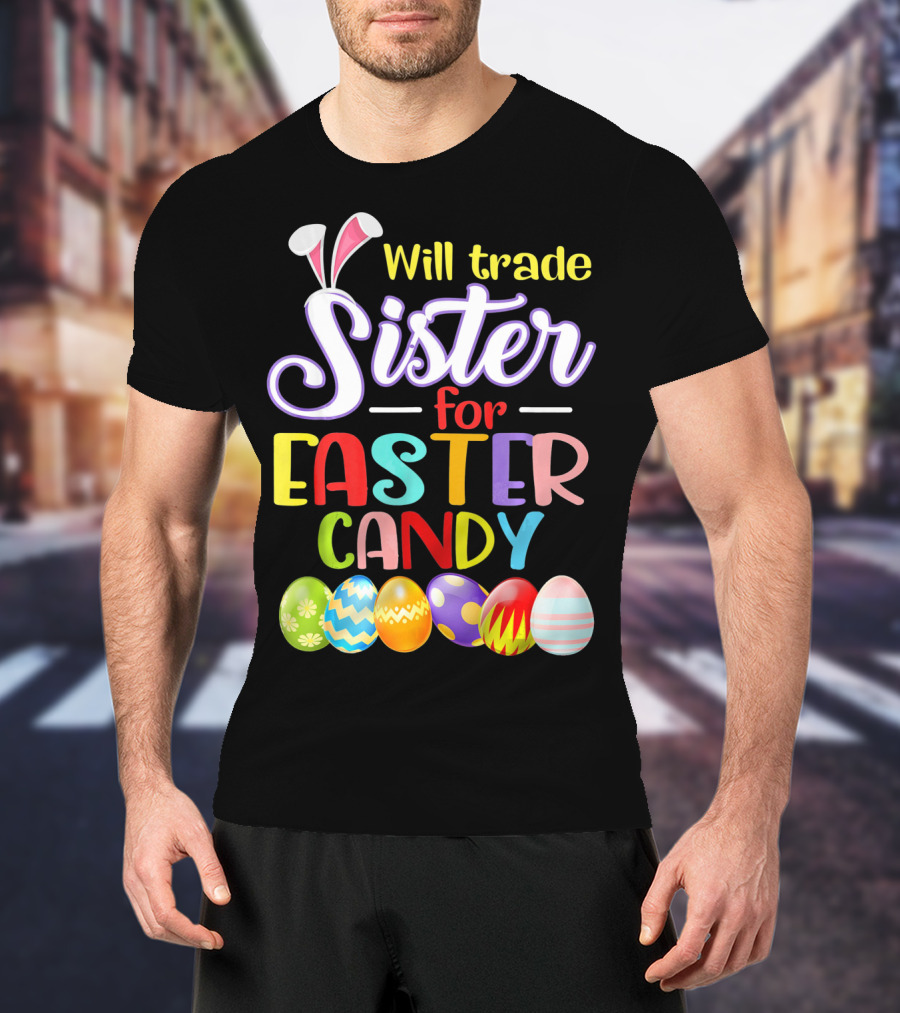 Will Trade Sister For Easter Candy Colorful Eggs And Bunny Ears T-Shirt