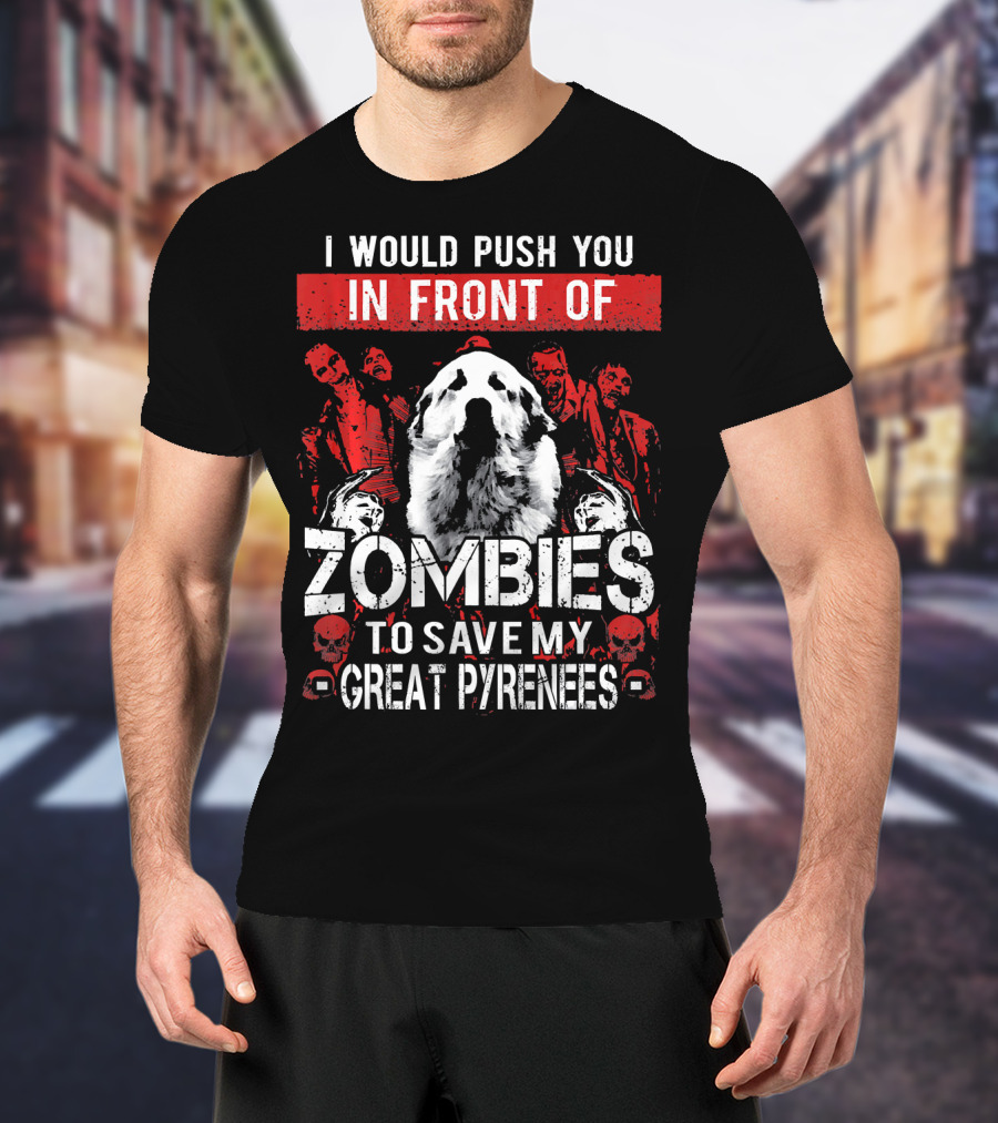 I Would Push You In Front Of Zombies To Save My Great Pyrenees T-Shirt