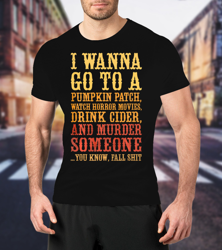 I Wanna Go To A Pumpkin Patch Watch Horror Movies Drink Cider And Murder Someone You Know Fall Shit T-Shirt