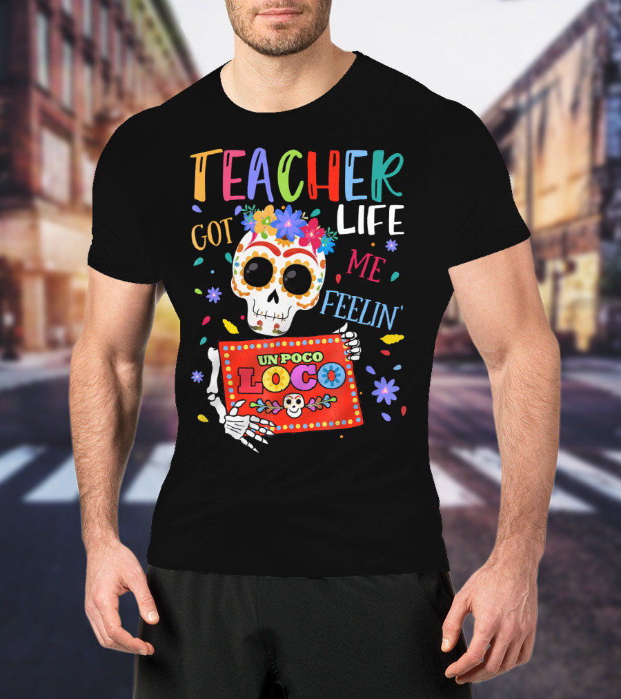 Teacher Life Got Me Feelin' Un Poco Loco Skeleton With Colorful Flowers And Skull T-Shirt