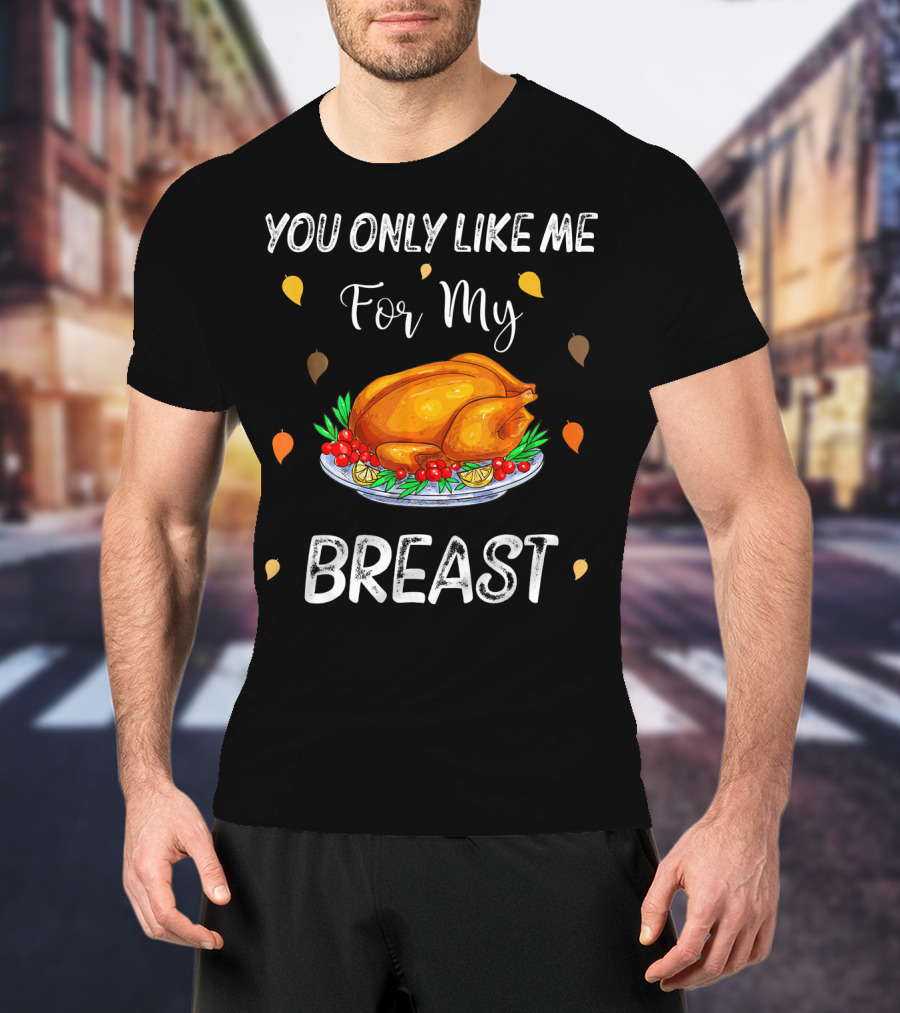 You Only Like Me For My Breast Turkey Thanksgiving Humor T-Shirt
