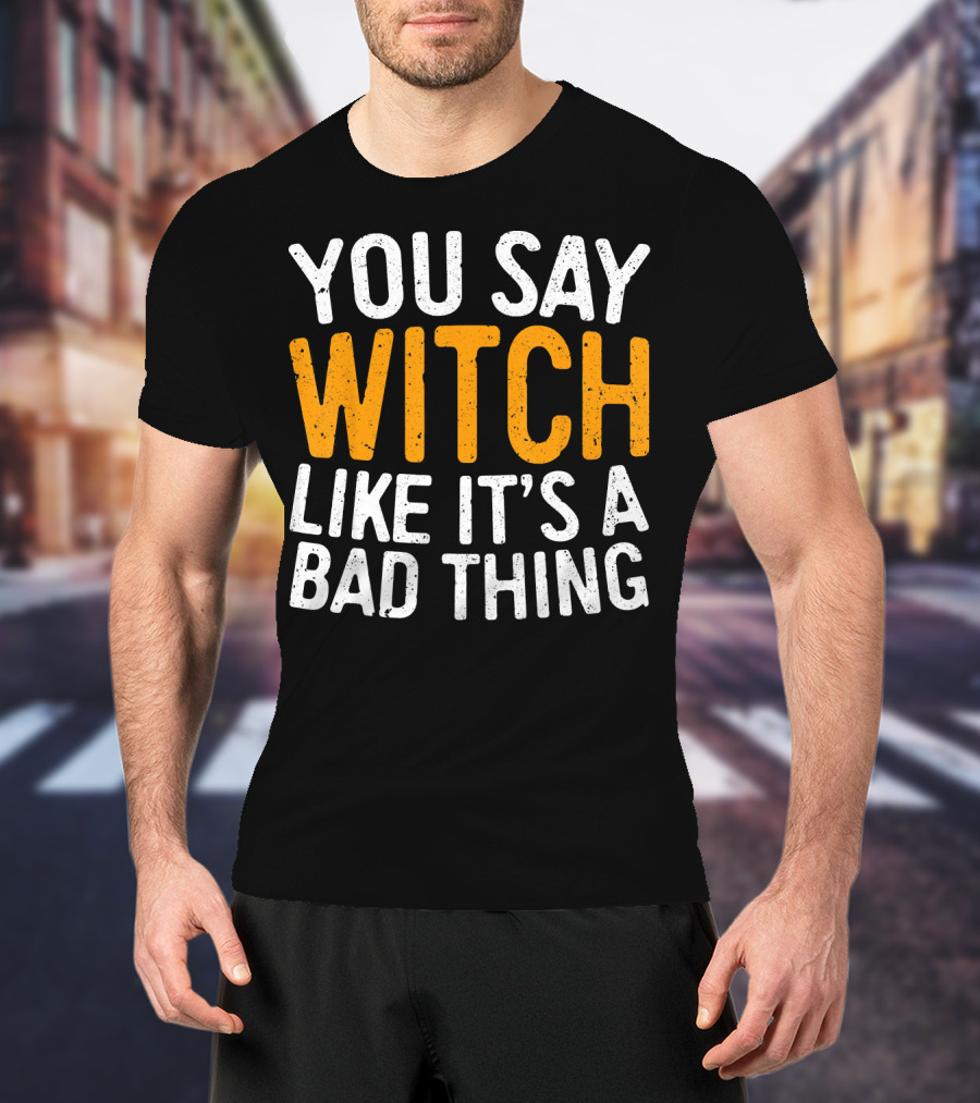 You Say Witch Like It's A Bad Thing Halloween Humor T-Shirt