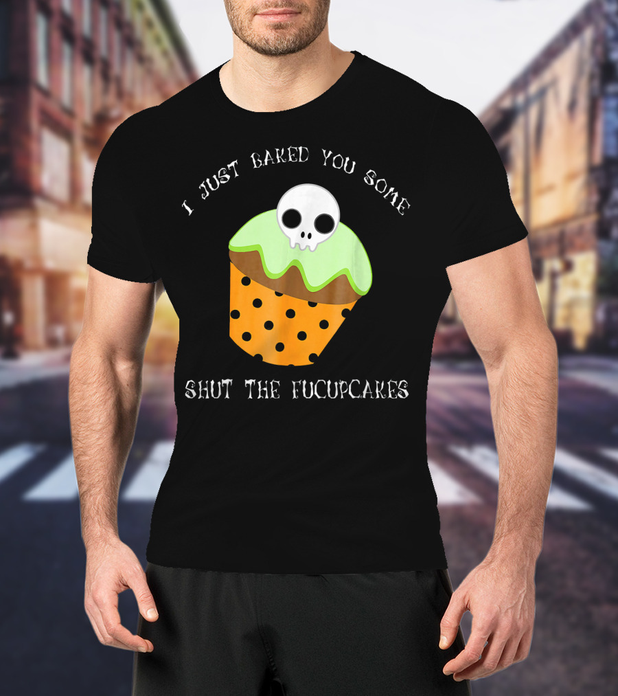 I Just Baked You Some Shut The Fucupcakes Skull Cupcake Halloween Humor T-Shirt