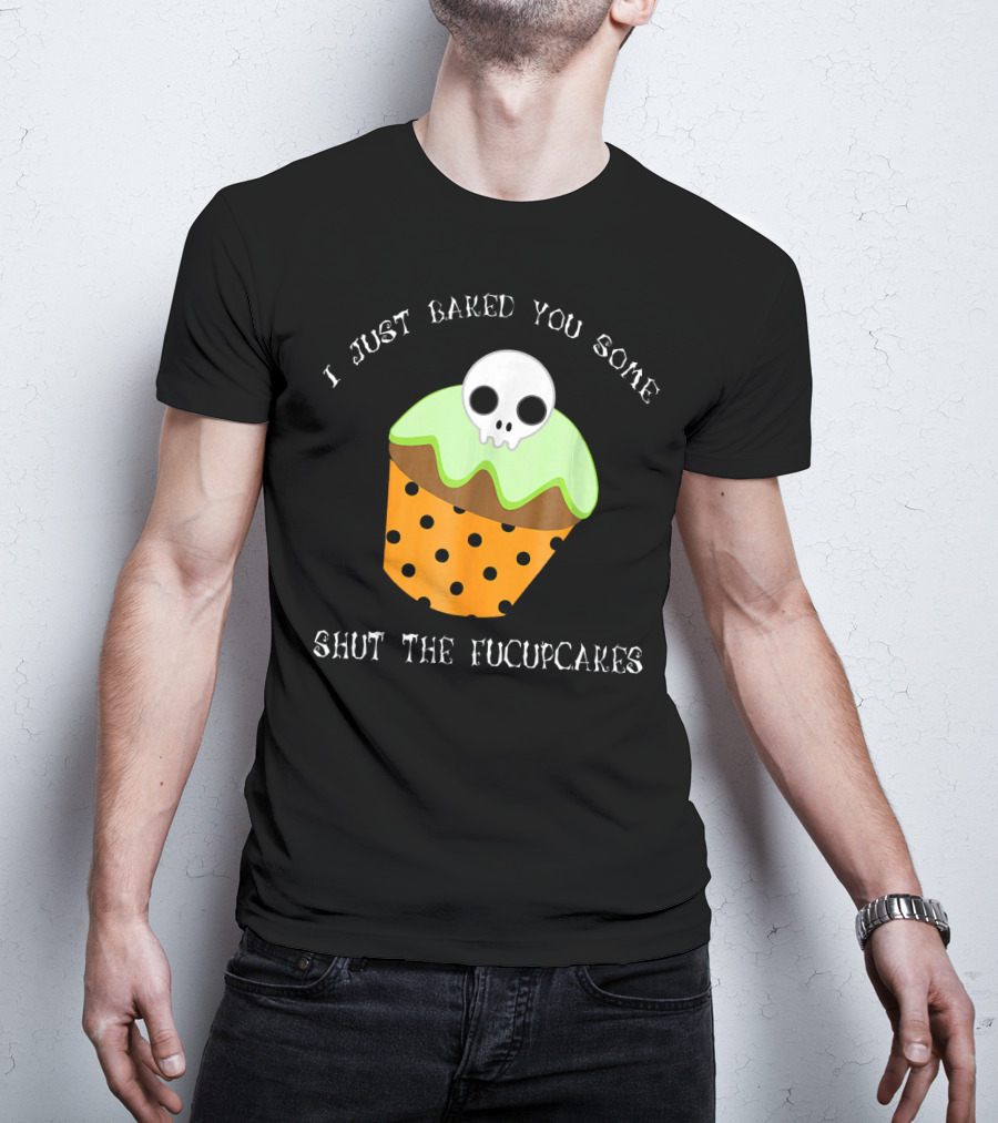 I Just Baked You Some Shut The Fucupcakes Skull Cupcake Halloween Humor T-Shirt