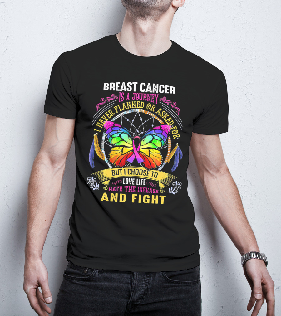 Breast Cancer Is A Journey I Never Planned Or Asked For But I Choose To Love Life Hate The Disease And Fight T-Shirt