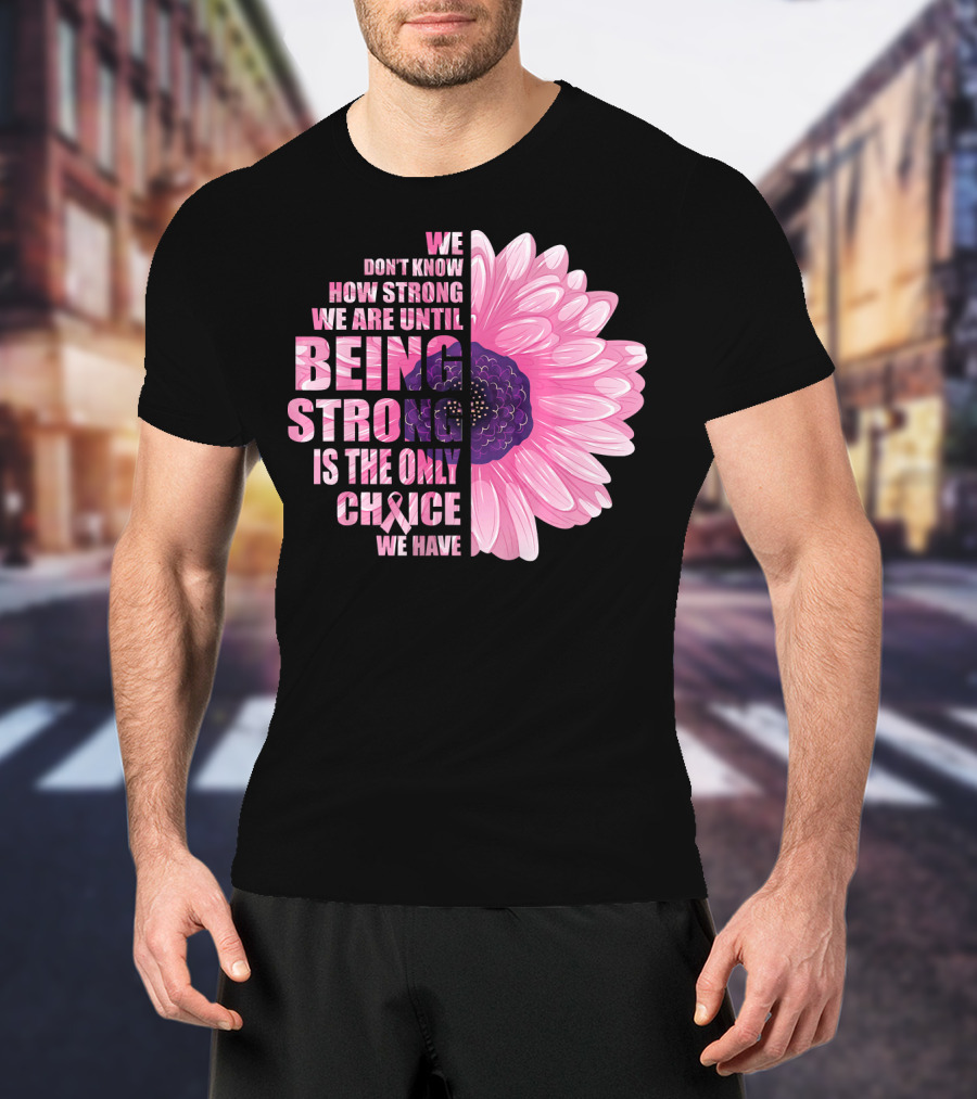 We Don't Know How Strong We Are Until Being Strong Is The Only Choice We Have Breast Cancer Awareness T-Shirt