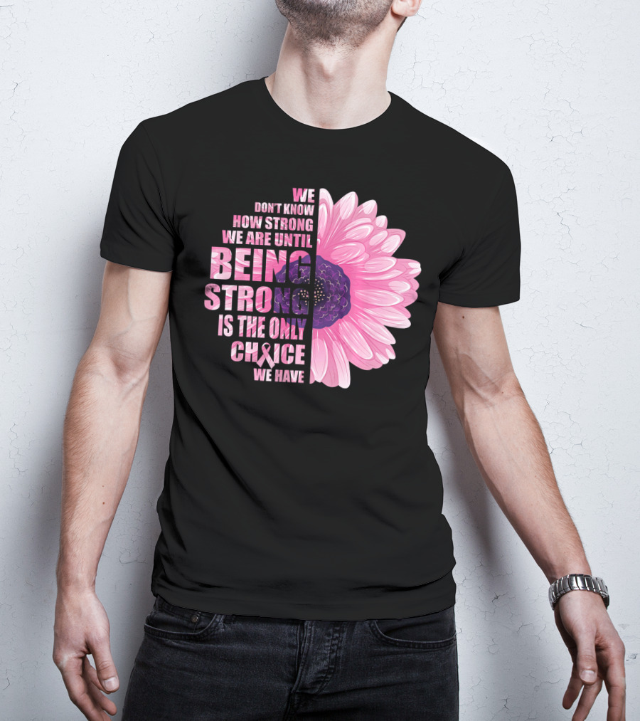 We Don't Know How Strong We Are Until Being Strong Is The Only Choice We Have Breast Cancer Awareness T-Shirt