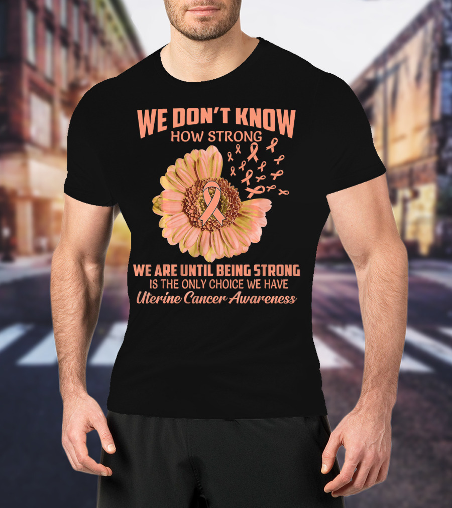 We Don't Know How Strong We Are Until Being Strong Is The Only Choice We Have Uterine Cancer Awareness T-Shirt