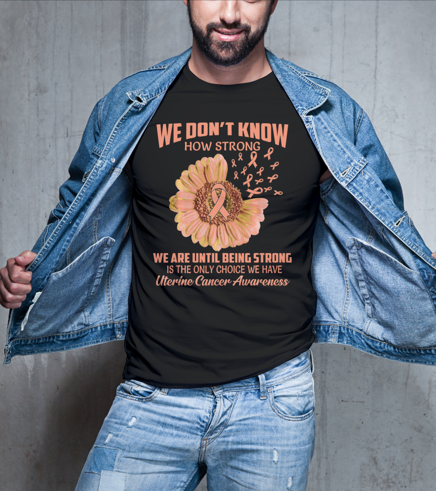 We Don't Know How Strong We Are Until Being Strong Is The Only Choice We Have Uterine Cancer Awareness T-Shirt