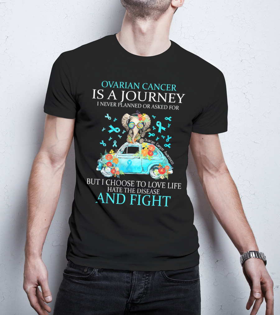 Ovarian Cancer Is A Journey I Never Planned Or Asked For But I Choose To Love Life Hate The Disease And Fight Ovarian Cancer Awareness T-Shirt