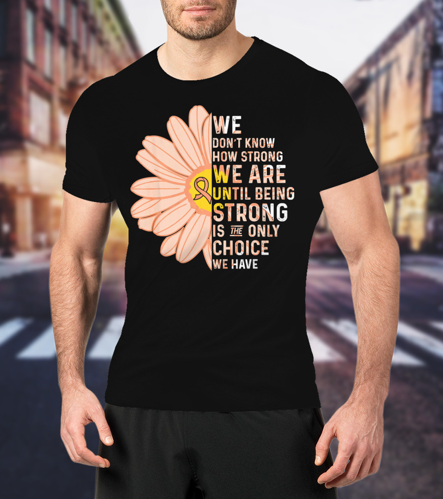 Endometrial Cancer Awareness We Don't Know How Strong We Are Until Being Strong Is The Only Choice We Have T-Shirt