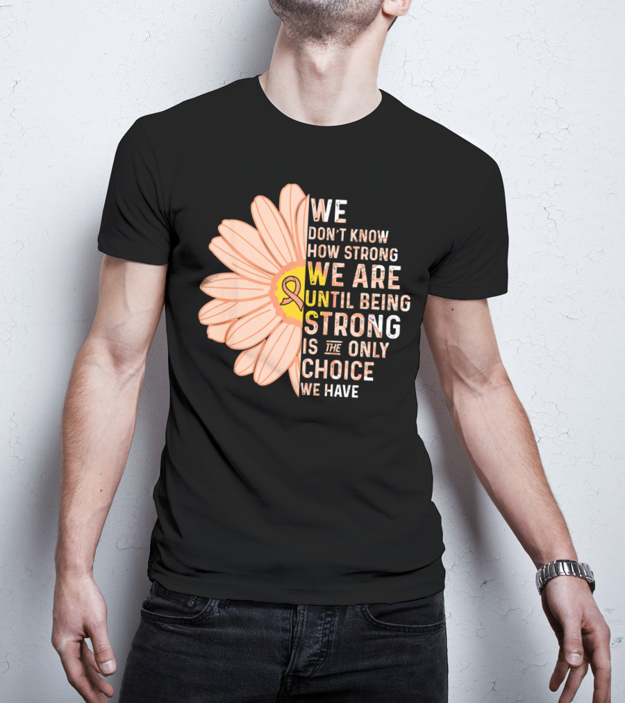 Endometrial Cancer Awareness We Don't Know How Strong We Are Until Being Strong Is The Only Choice We Have T-Shirt