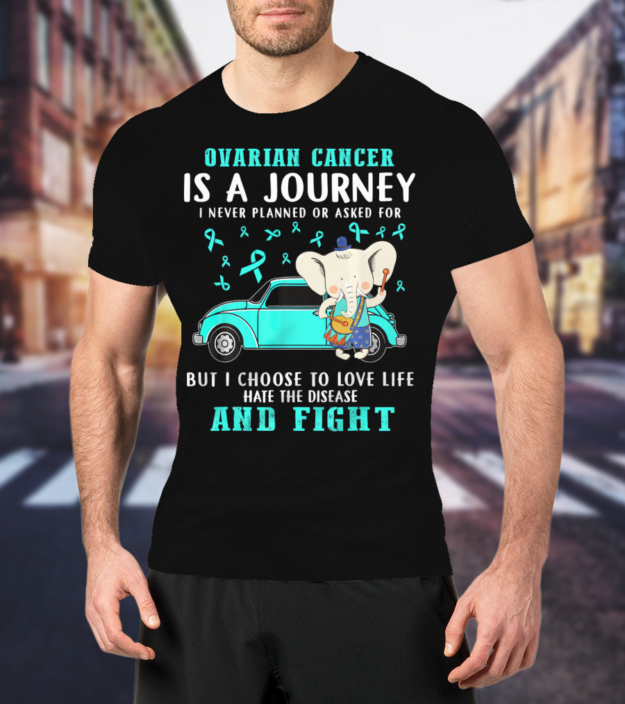 Ovarian Cancer Is A Journey I Never Planned Or Asked For But I Choose To Love Life Hate The Disease And Fight T-Shirt