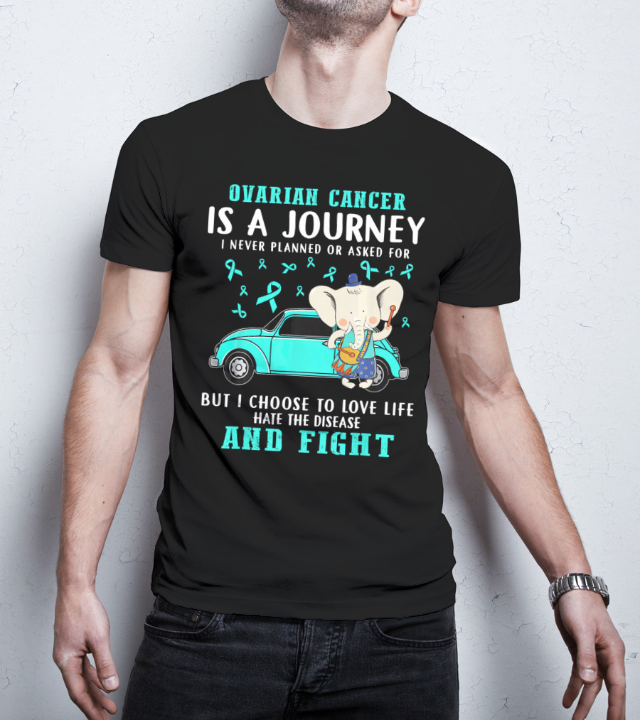 Ovarian Cancer Is A Journey I Never Planned Or Asked For But I Choose To Love Life Hate The Disease And Fight T-Shirt