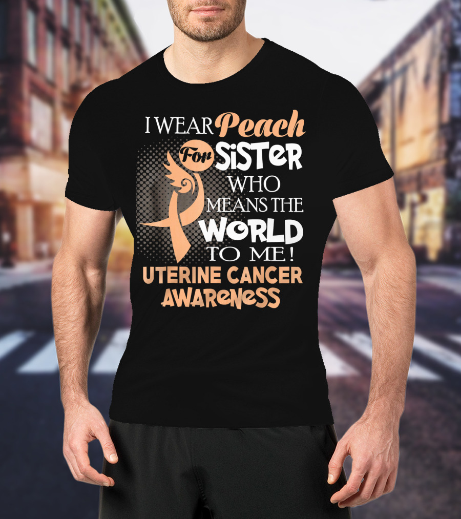 I Wear Peach For Sister Who Means The World To Me Uterine Cancer Awareness T-Shirt