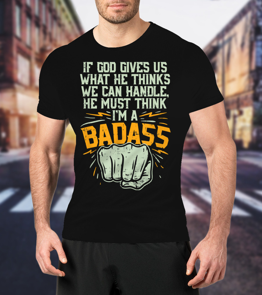 If God Gives Us What He Thinks We Can Handle He Must Think I'm A Badass Fist T-Shirt