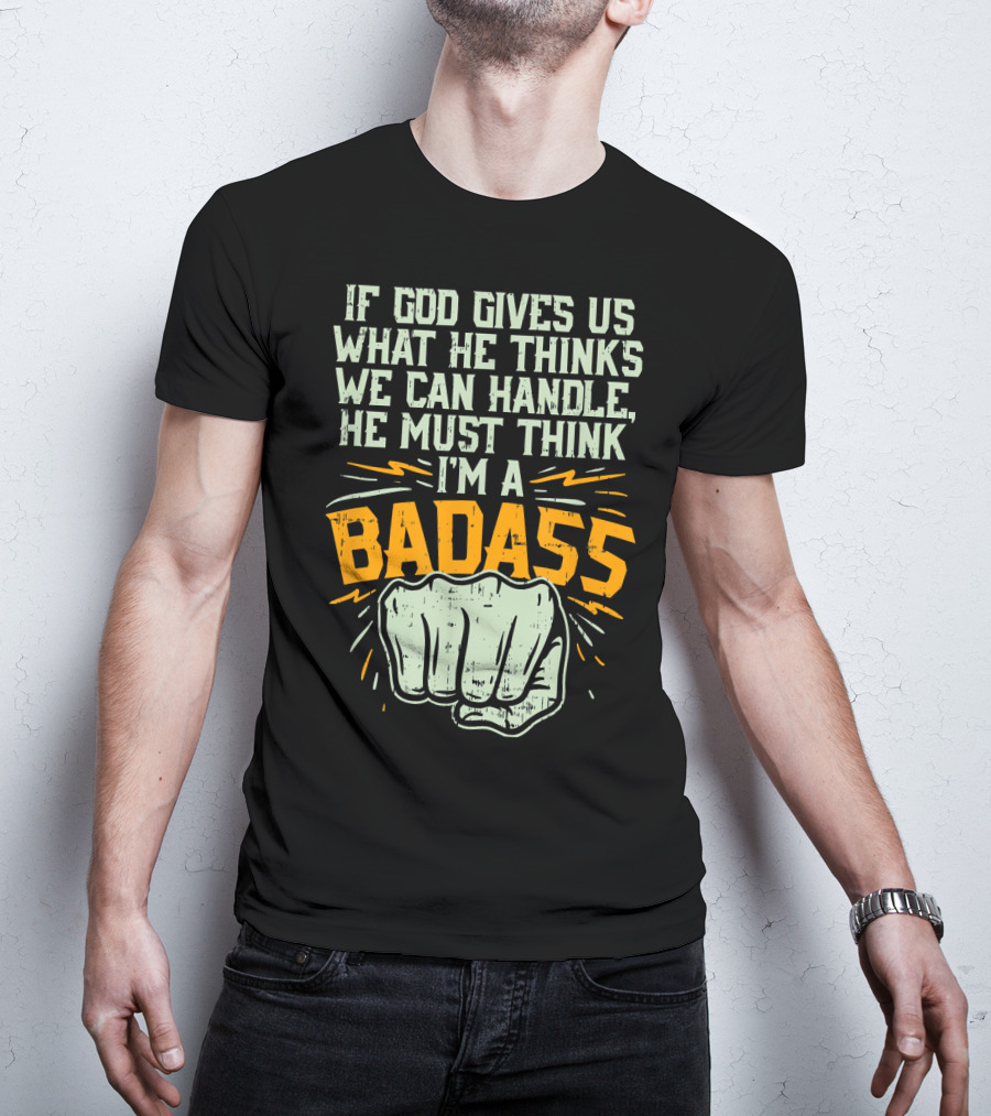 If God Gives Us What He Thinks We Can Handle He Must Think I'm A Badass Fist T-Shirt