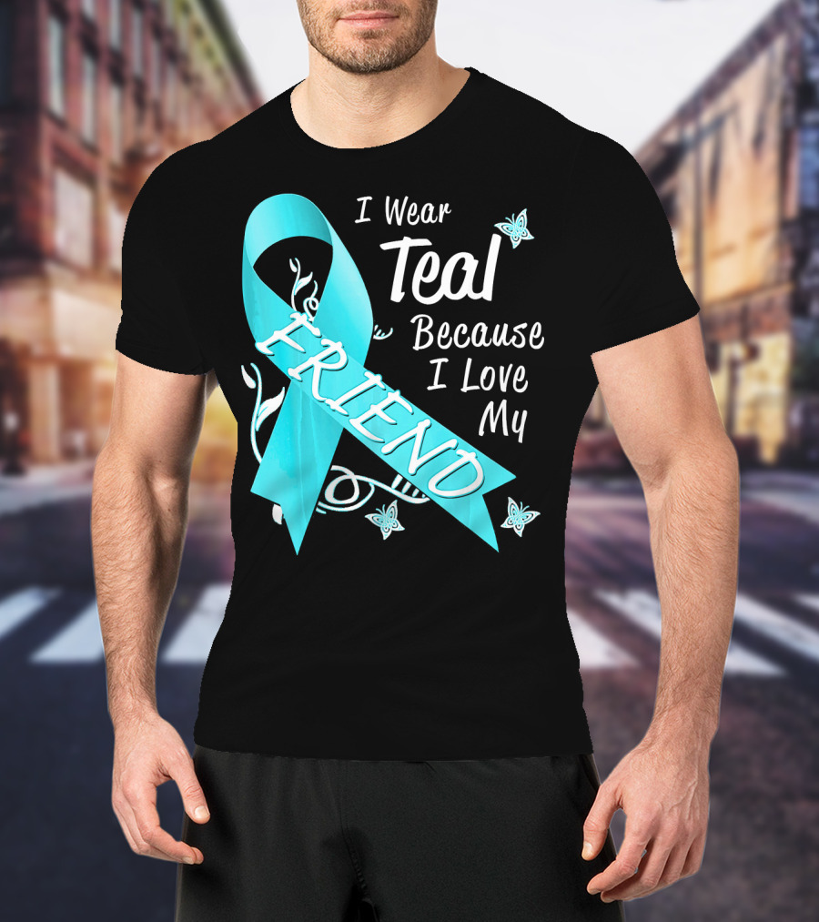 I Wear Teal Because I Love My Friend Ovarian Cancer Awareness T-Shirt