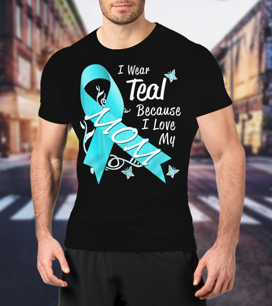 I Wear Teal Because I Love My Mom Ovarian Cancer Awareness T-Shirt
