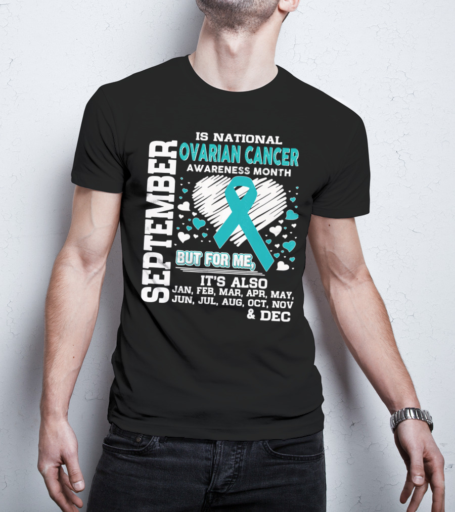September Is National Ovarian Cancer Awareness Month But For Me It's Also Jan Feb Mar Apr May Jun Jul Aug Oct Nov And Dec T-Shirt