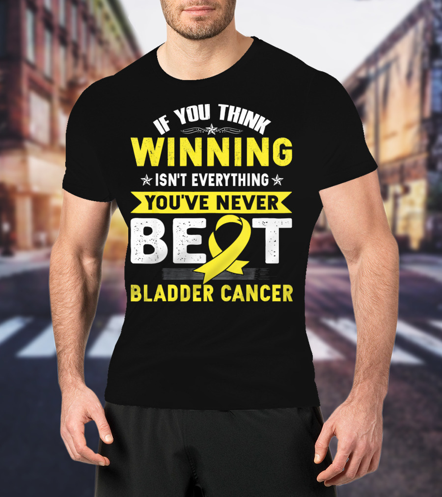 If You Think Winning Isn't Everything You've Never Beat Bladder Cancer T-Shirt