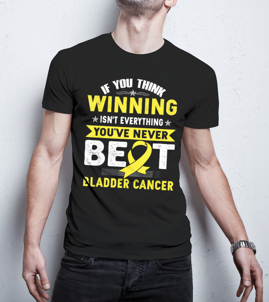 If You Think Winning Isn't Everything You've Never Beat Bladder Cancer T-Shirt
