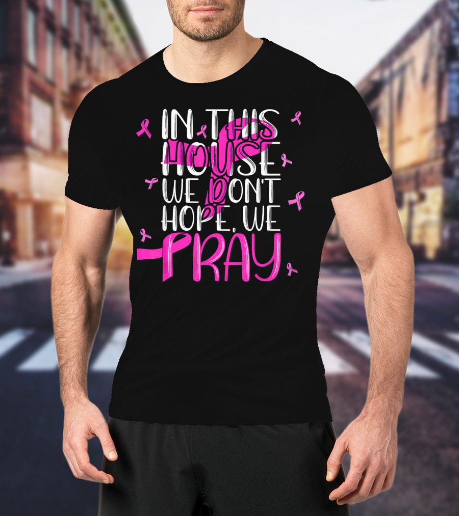 In This House We Don't Hope We Pray Breast Cancer Awareness T-Shirt