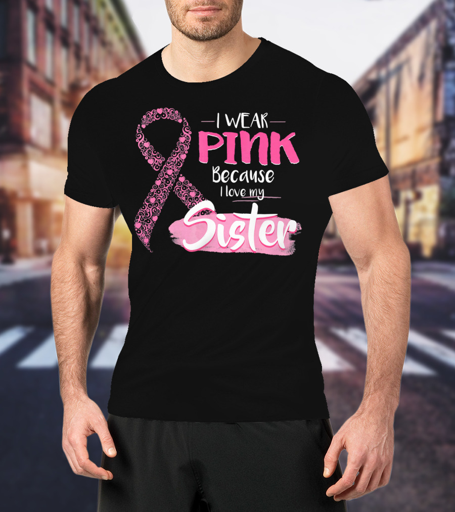 I Wear Pink Because I Love My Sister Breast Cancer Awareness T-Shirt