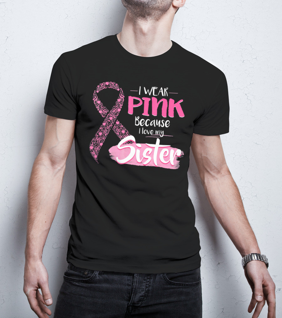 I Wear Pink Because I Love My Sister Breast Cancer Awareness T-Shirt