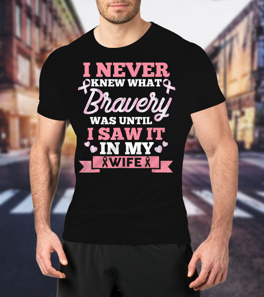 I Never Knew What Bravery Was Until I Saw It In My Wife Breast Cancer Pink T-Shirt