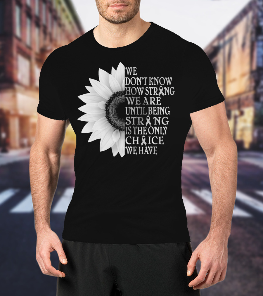 We Don't Know How Strong We Are Until Being Strong Is The Only Choice We Have Sunflower Brain Cancer Gray T-Shirt